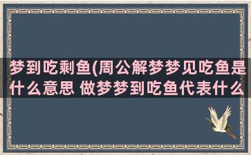 梦到吃剩鱼(周公解梦梦见吃鱼是什么意思 做梦梦到吃鱼代表什么好不好)